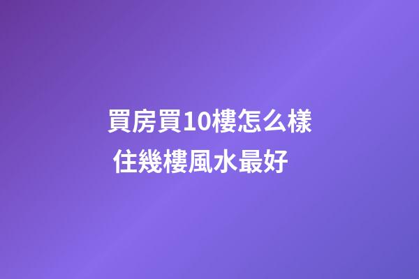 買房買10樓怎么樣 住幾樓風水最好